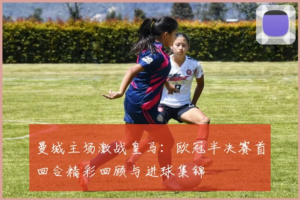 曼城主场激战皇马：欧冠半决赛首回合精彩回顾与进球集锦