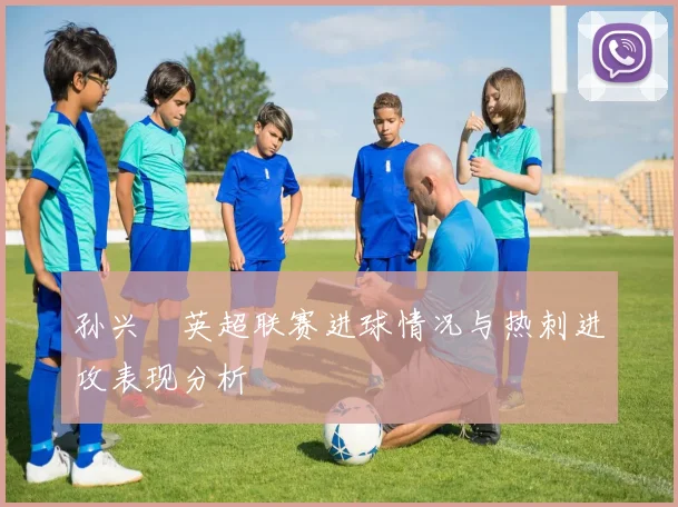 孙兴慜英超联赛进球情况与热刺进攻表现分析