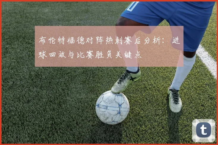 布伦特福德对阵热刺赛后分析：进球回放与比赛胜负关键点
