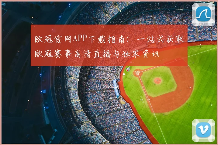 欧冠官网APP下载指南：一站式获取欧冠赛事高清直播与独家资讯
