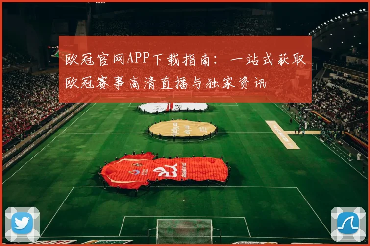 欧冠官网APP下载指南：一站式获取欧冠赛事高清直播与独家资讯