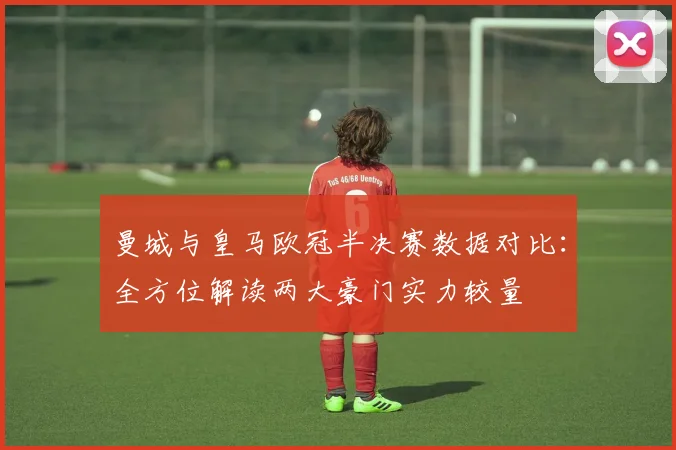 曼城与皇马欧冠半决赛数据对比：全方位解读两大豪门实力较量