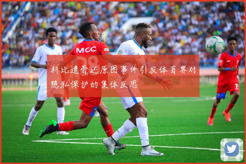 科比遗骨还原图事件引发体育界对隐私保护的集体反思