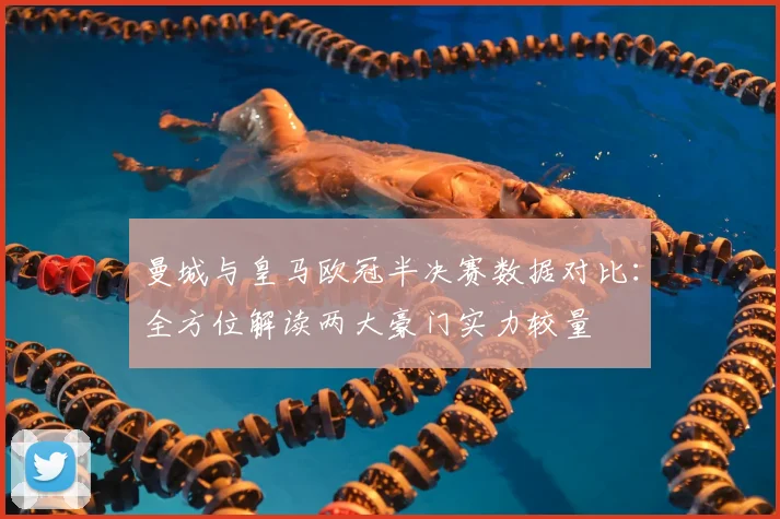 曼城与皇马欧冠半决赛数据对比：全方位解读两大豪门实力较量