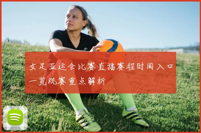 女足亚运会比赛直播赛程时间入口一览观赛重点解析