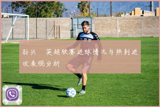 孙兴慜英超联赛进球情况与热刺进攻表现分析