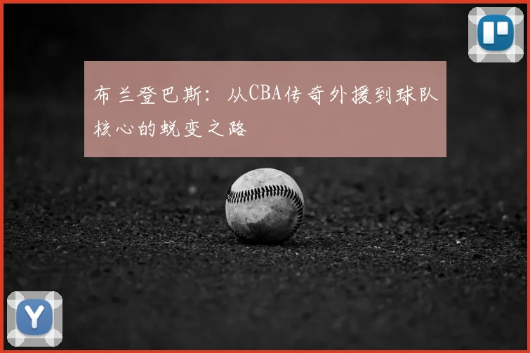 布兰登巴斯：从CBA传奇外援到球队核心的蜕变之路