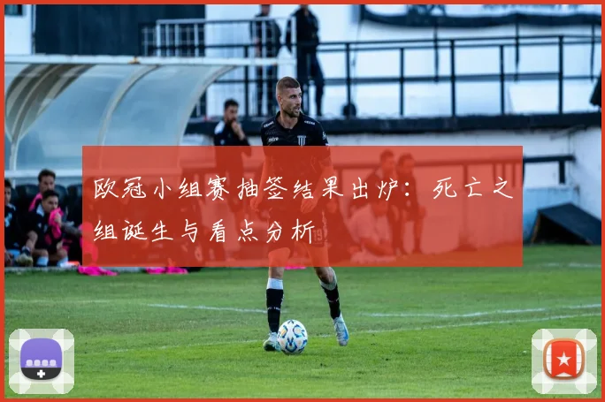 欧冠小组赛抽签结果出炉：死亡之组诞生与看点分析