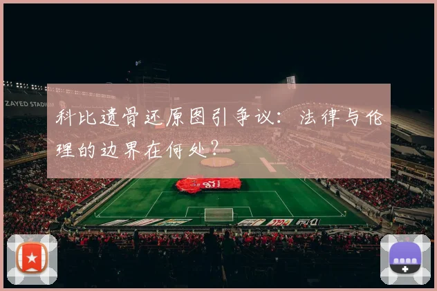 科比遗骨还原图引争议：法律与伦理的边界在何处？