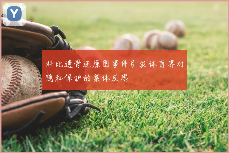 科比遗骨还原图事件引发体育界对隐私保护的集体反思