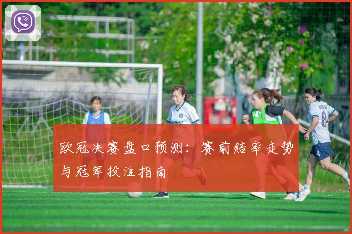 欧冠决赛盘口预测：赛前赔率走势与冠军投注指南