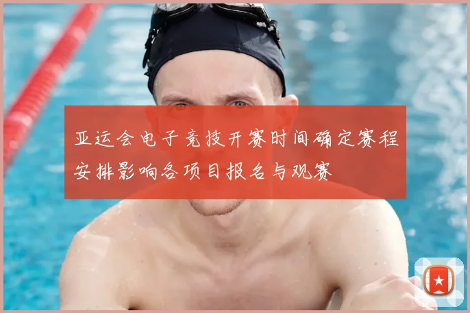 亚运会电子竞技开赛时间确定赛程安排影响各项目报名与观赛