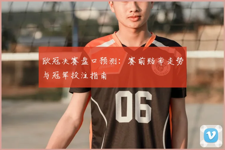 欧冠决赛盘口预测：赛前赔率走势与冠军投注指南