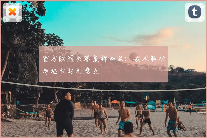官方欧冠决赛集锦回放：战术解析与经典时刻盘点