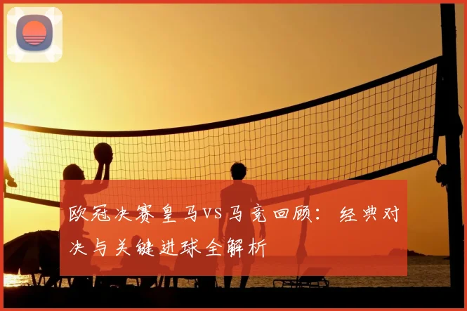 欧冠决赛皇马vs马竞回顾：经典对决与关键进球全解析